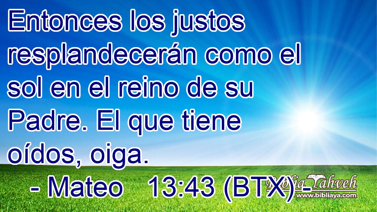 Entonces los justos resplandecerán como el sol en el reino de su Padre. El que tiene oídos, oiga.