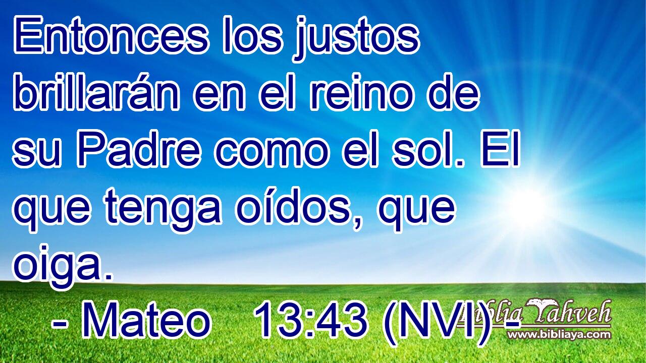  Entonces los justos brillarán en el reino de su Padre como el sol. El que tenga oídos, que oiga. 
