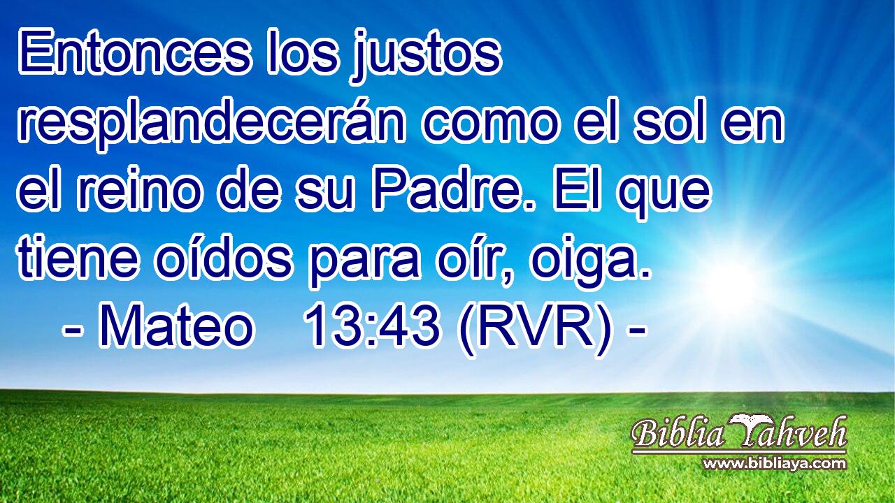 Entonces los justos resplandecerán como el sol en el reino de su Padre. El que tiene oídos para oír, oiga.