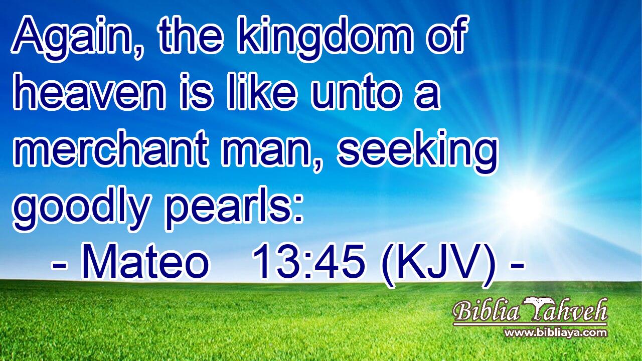 Again, the kingdom of heaven is like unto a merchant man, seeking goodly pearls: