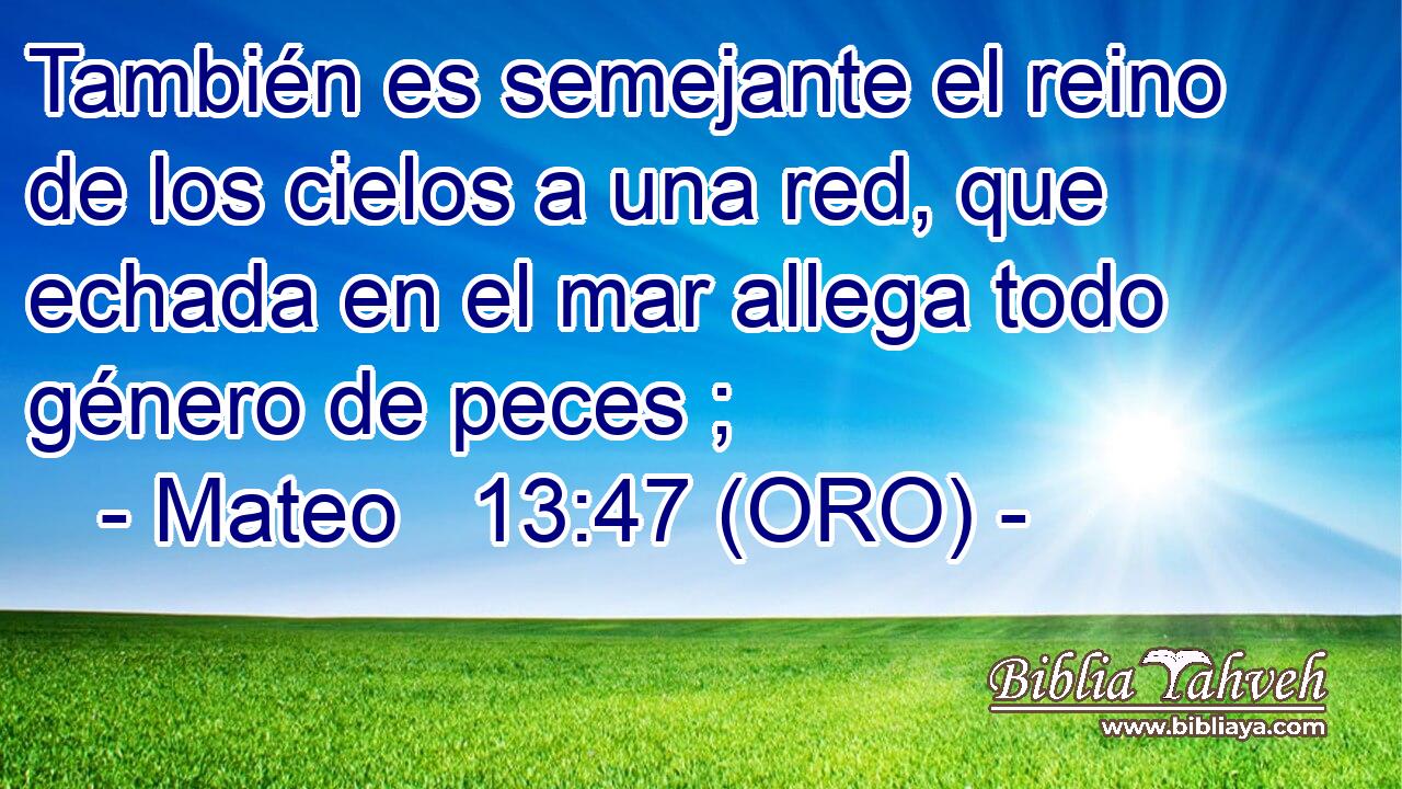  También es semejante el reino de los cielos a una red, que echada en el mar allega todo género de peces ; 