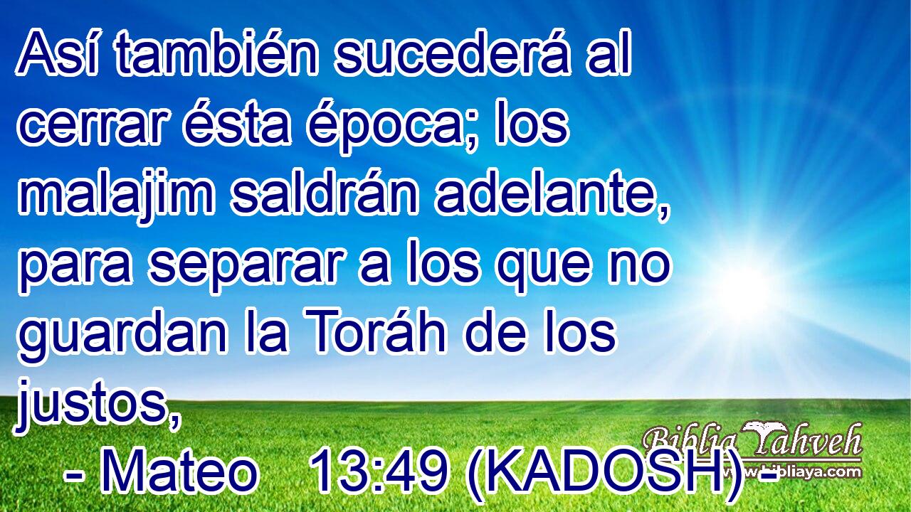  Así también sucederá al cerrar ésta época; los malajim saldrán adelante, para separar a los que no guardan la Toráh de los justos, 