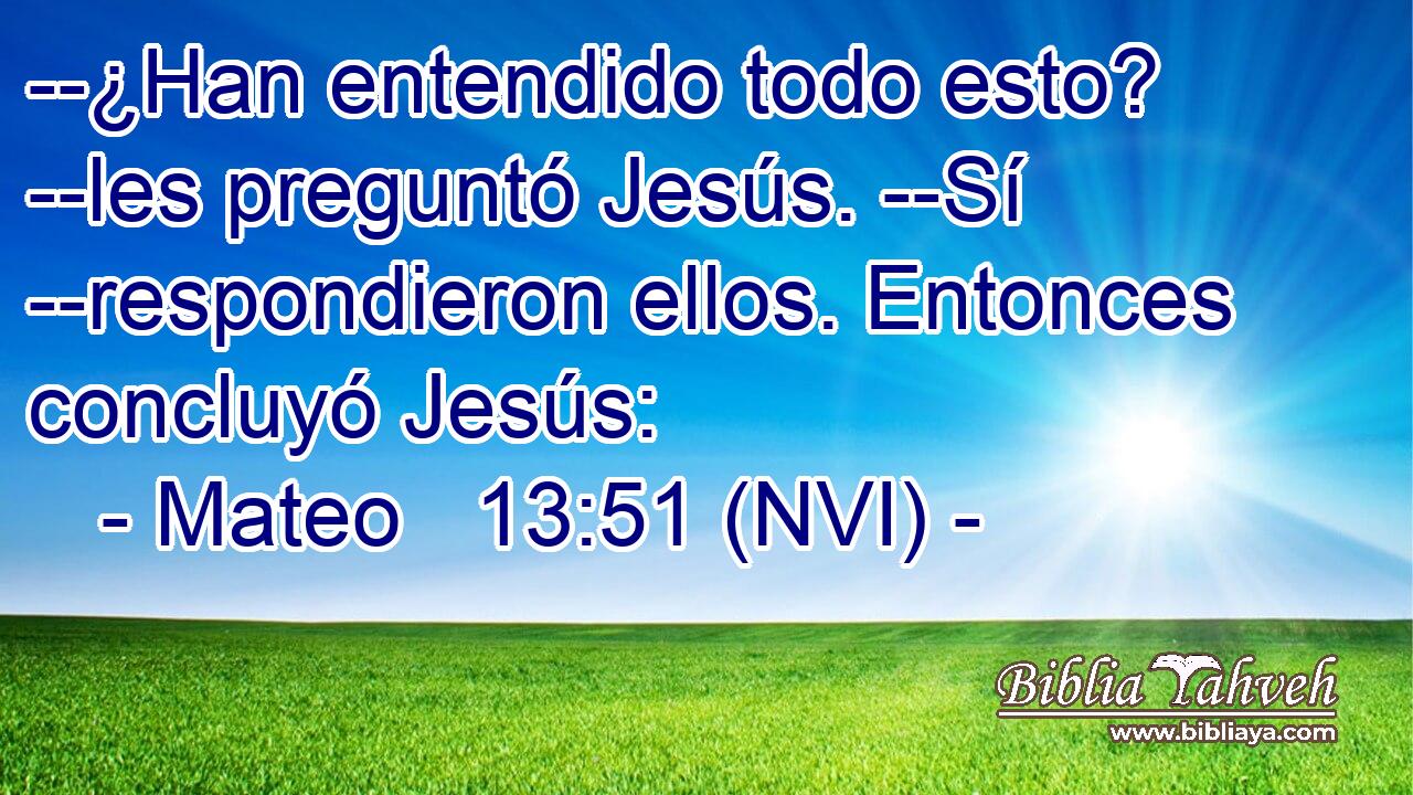  --¿Han entendido todo esto? --les preguntó Jesús. --Sí --respondieron ellos. Entonces concluyó Jesús: 