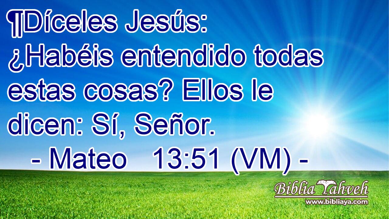  ¶Díceles Jesús: ¿Habéis entendido todas estas cosas? Ellos le dicen: Sí, Señor. 