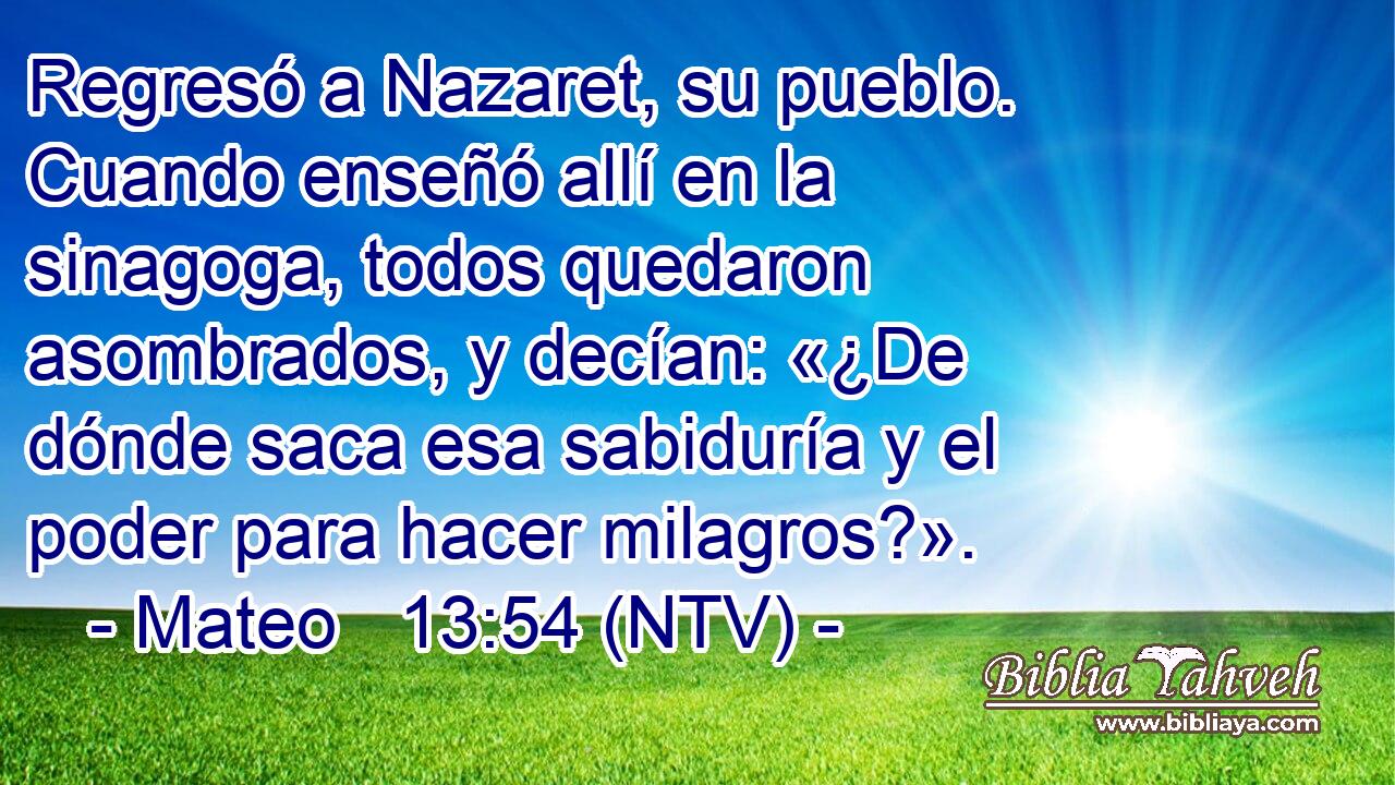 Regresó a Nazaret, su pueblo. Cuando enseñó allí en la sinagoga, todos quedaron asombrados, y decían: «¿De dónde saca esa sabiduría y el poder para hacer milagros?».