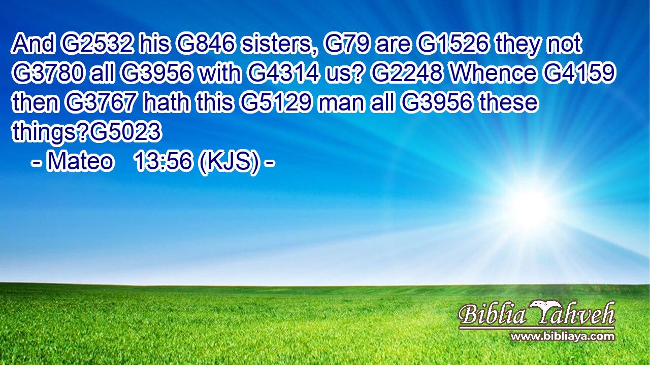And G2532 his G846 sisters, G79 are G1526 they not G3780 all G3956 with G4314 us? G2248 Whence G4159 then G3767 hath this G5129 man all G3956 these things?G5023