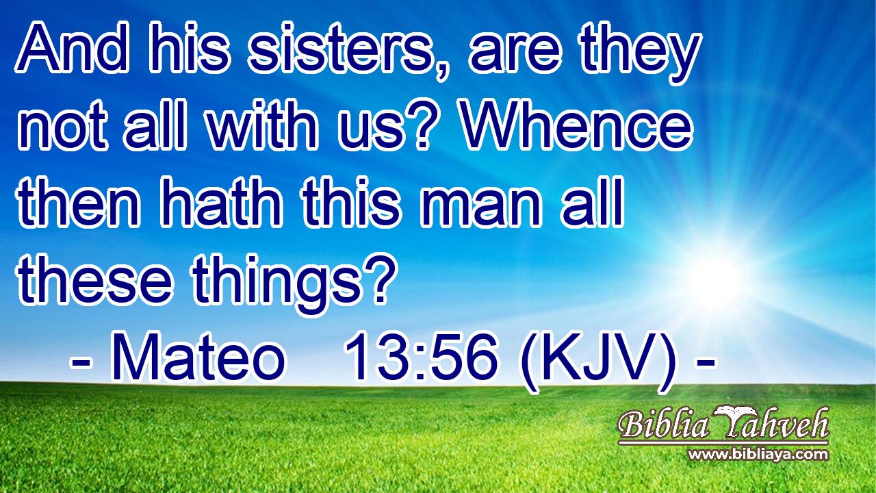 And his sisters, are they not all with us? Whence then hath this man all these things?