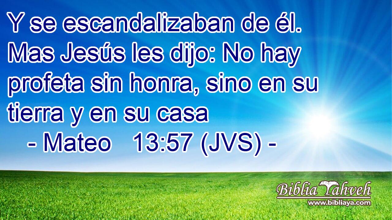 Y se escandalizaban de él. Mas Jesús les dijo: No hay profeta sin honra, sino en su tierra y en su casa