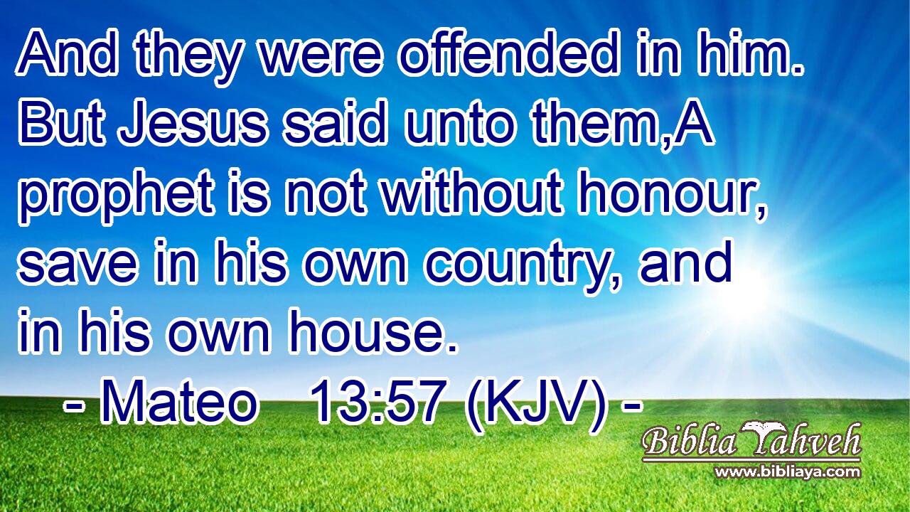 And they were offended in him. But Jesus said unto them,A prophet is not without honour, save in his own country, and in his own house.
