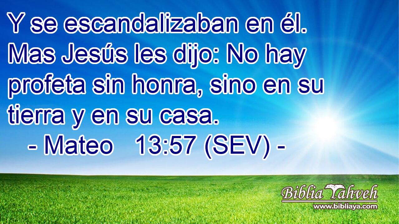 Y se escandalizaban en él. Mas Jesús les dijo: No hay profeta sin honra, sino en su tierra y en su casa.