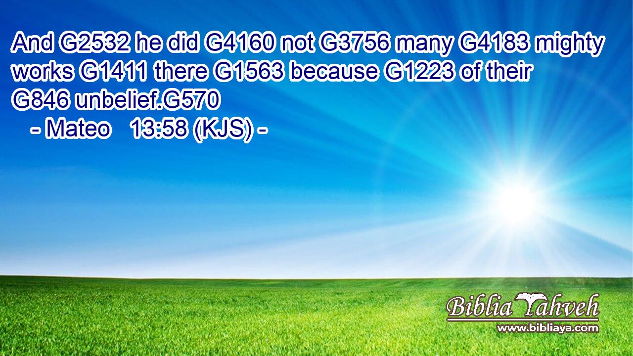 And G2532 he did G4160 not G3756 many G4183 mighty works G1411 there G1563 because G1223 of their G846 unbelief.G570