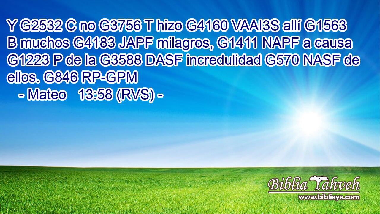 Y G2532 C no G3756 T hizo G4160 VAAI3S allí G1563 B muchos G4183 JAPF milagros, G1411 NAPF a causa G1223 P de la G3588 DASF incredulidad G570 NASF de ellos. G846 RP-GPM