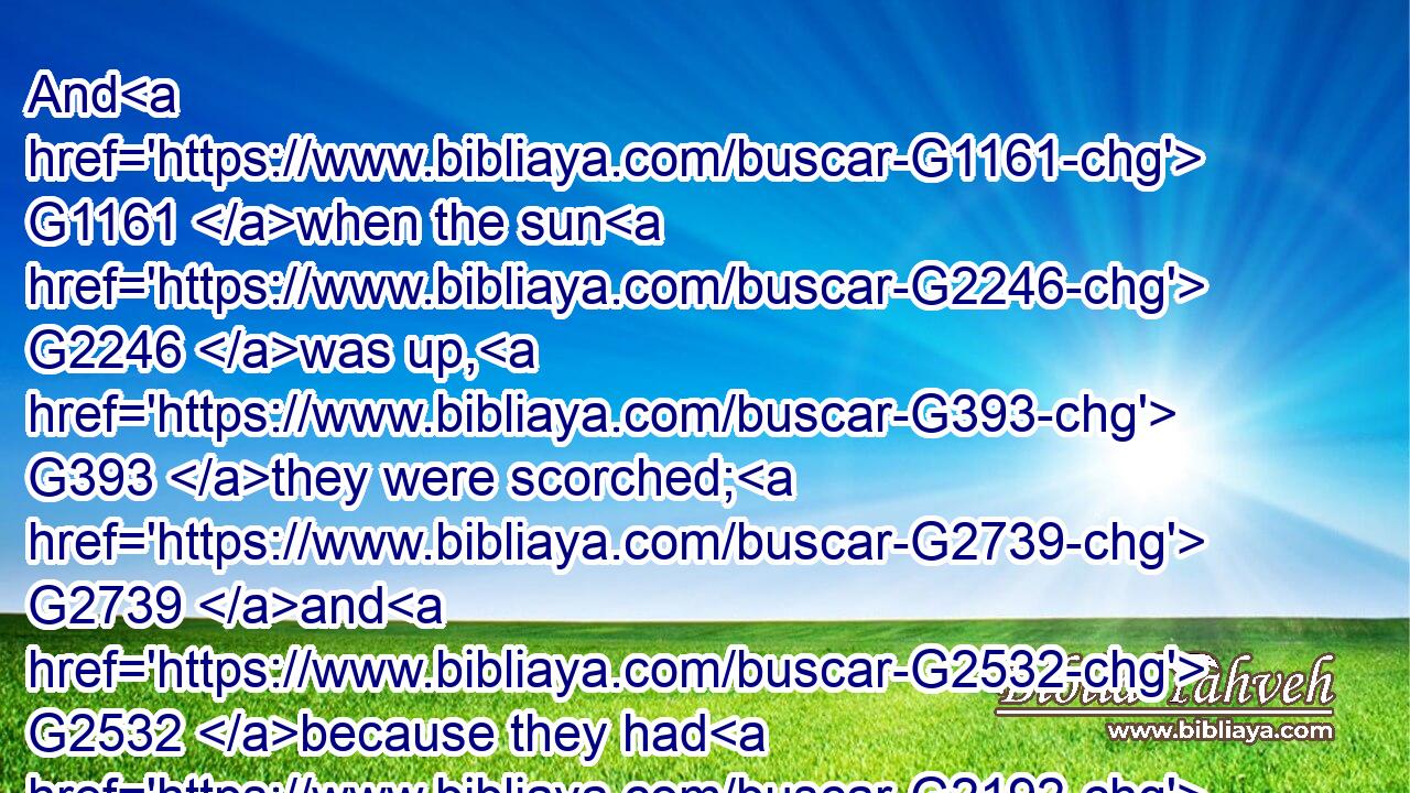 And G1161 when the sun G2246 was up, G393 they were scorched; G2739 and G2532 because they had G2192 no G3361 root, G4491 they withered away.G3583