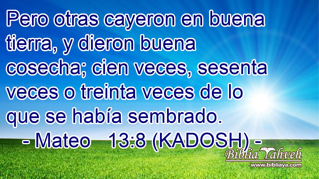  Pero otras cayeron en buena tierra, y dieron buena cosecha; cien veces, sesenta veces o treinta veces de lo que se había sembrado. 