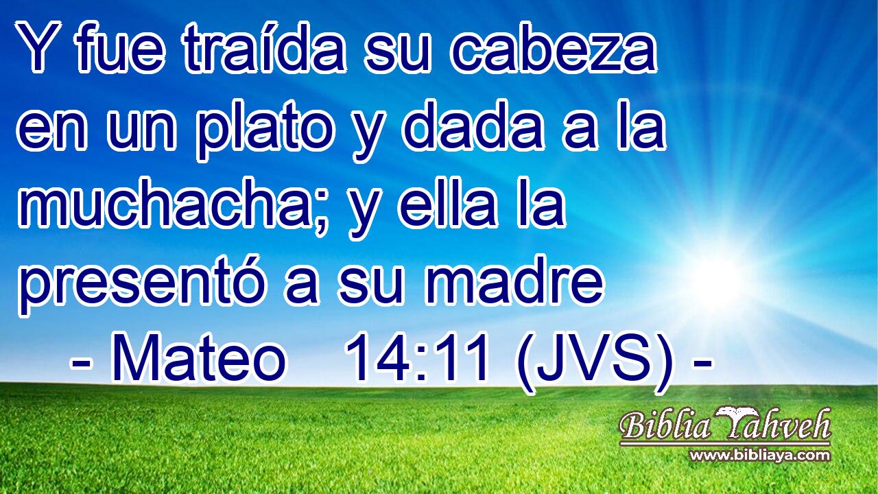 Y fue traída su cabeza en un plato y dada a la muchacha; y ella la presentó a su madre