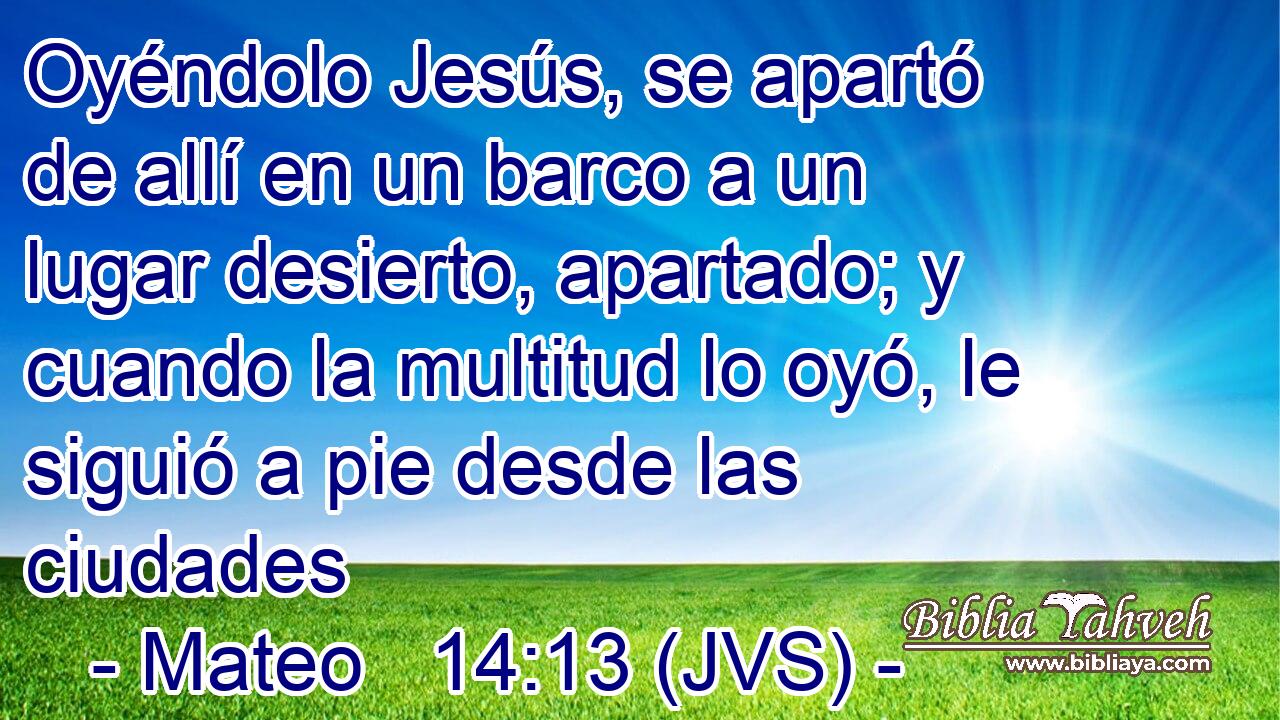 Oyéndolo Jesús, se apartó de allí en un barco a un lugar desierto, apartado; y cuando la multitud lo oyó, le siguió a pie desde las ciudades