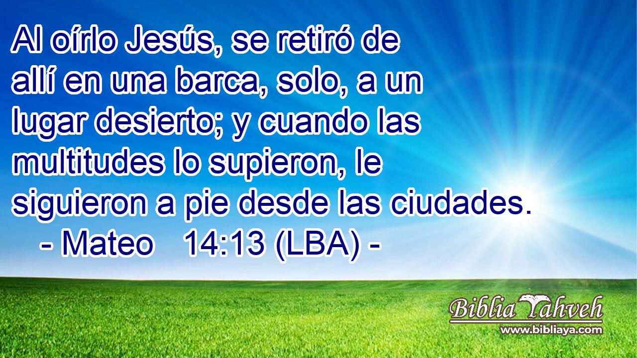 Al oírlo Jesús, se retiró de allí en una barca, solo, a un lugar desierto; y cuando las multitudes lo supieron, le siguieron a pie desde las ciudades.