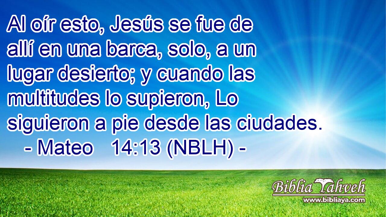  Al oír esto, Jesús se fue de allí en una barca, solo, a un lugar desierto; y cuando las multitudes lo supieron, Lo siguieron a pie desde las ciudades. 