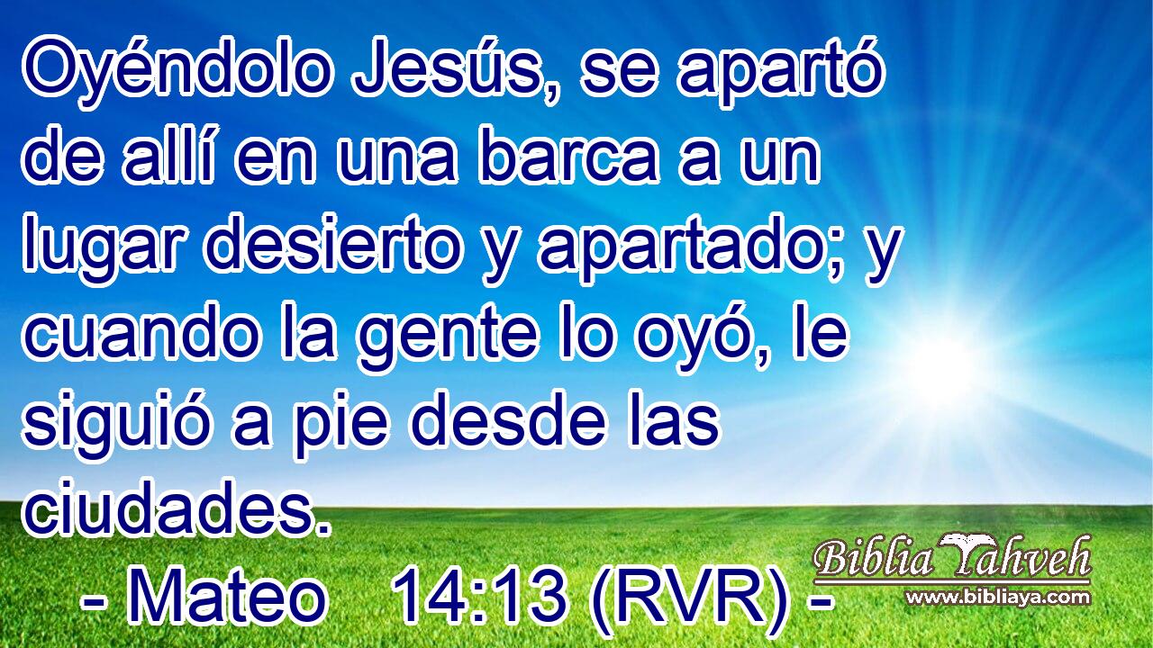 Oyéndolo Jesús, se apartó de allí en una barca a un lugar desierto y apartado; y cuando la gente lo oyó, le siguió a pie desde las ciudades.