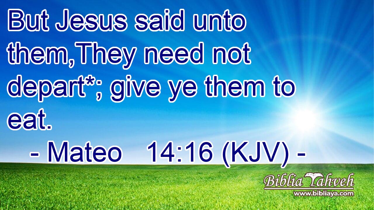 But Jesus said unto them,They need not depart*; give ye them to eat.