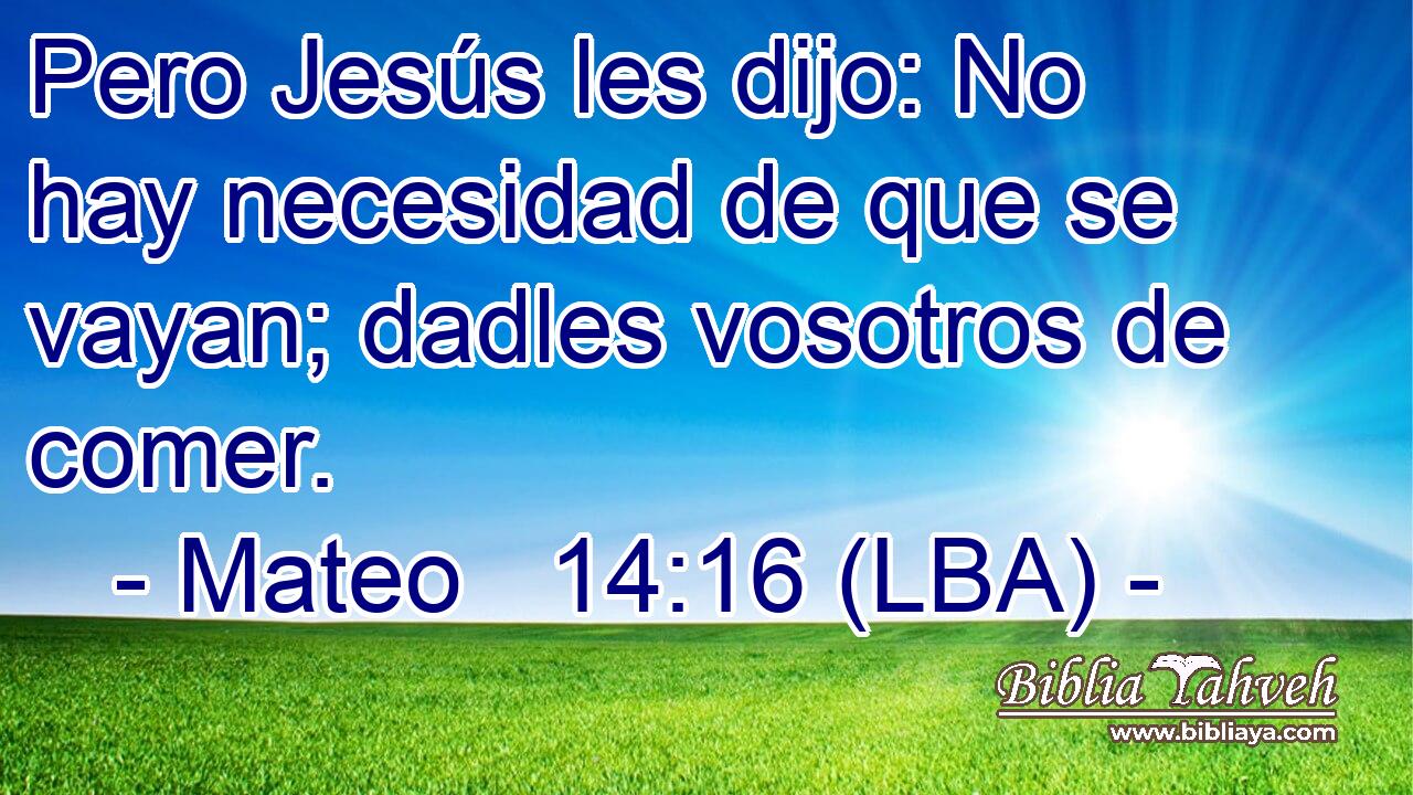 Pero Jesús les dijo: No hay necesidad de que se vayan; dadles vosotros de comer.