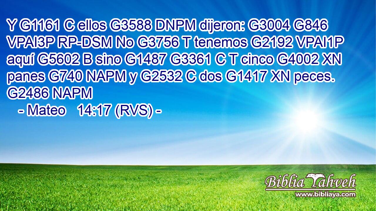 Y G1161 C ellos G3588 DNPM dijeron: G3004 G846 VPAI3P RP-DSM No G3756 T tenemos G2192 VPAI1P aquí G5602 B sino G1487 G3361 C T cinco G4002 XN panes G740 NAPM y G2532 C dos G1417 XN peces. G2486 NAPM 