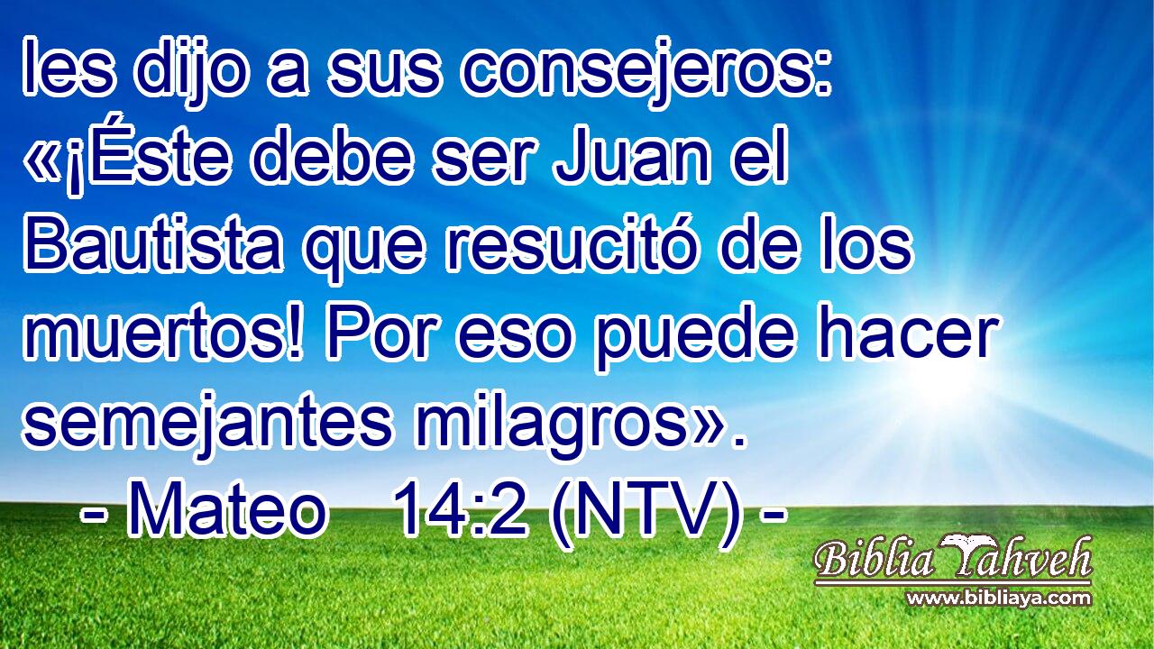 les dijo a sus consejeros: «¡Éste debe ser Juan el Bautista que resucitó de los muertos! Por eso puede hacer semejantes milagros».