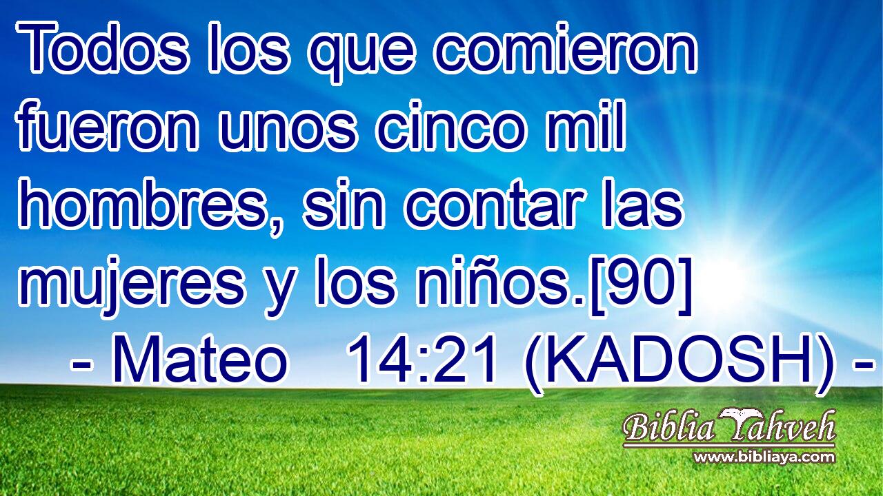  Todos los que comieron fueron unos cinco mil hombres, sin contar las mujeres y los niños.[90] 