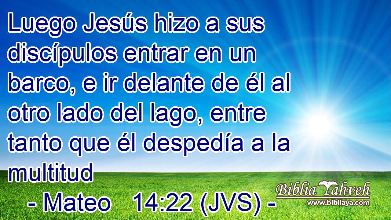 Luego Jesús hizo a sus discípulos entrar en un barco, e ir delante de él al otro lado del lago, entre tanto que él despedía a la multitud