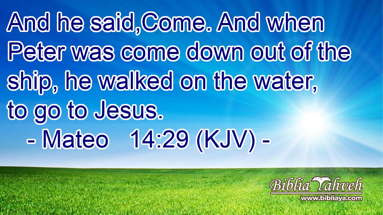 And he said,Come. And when Peter was come down out of the ship, he walked on the water, to go to Jesus.
