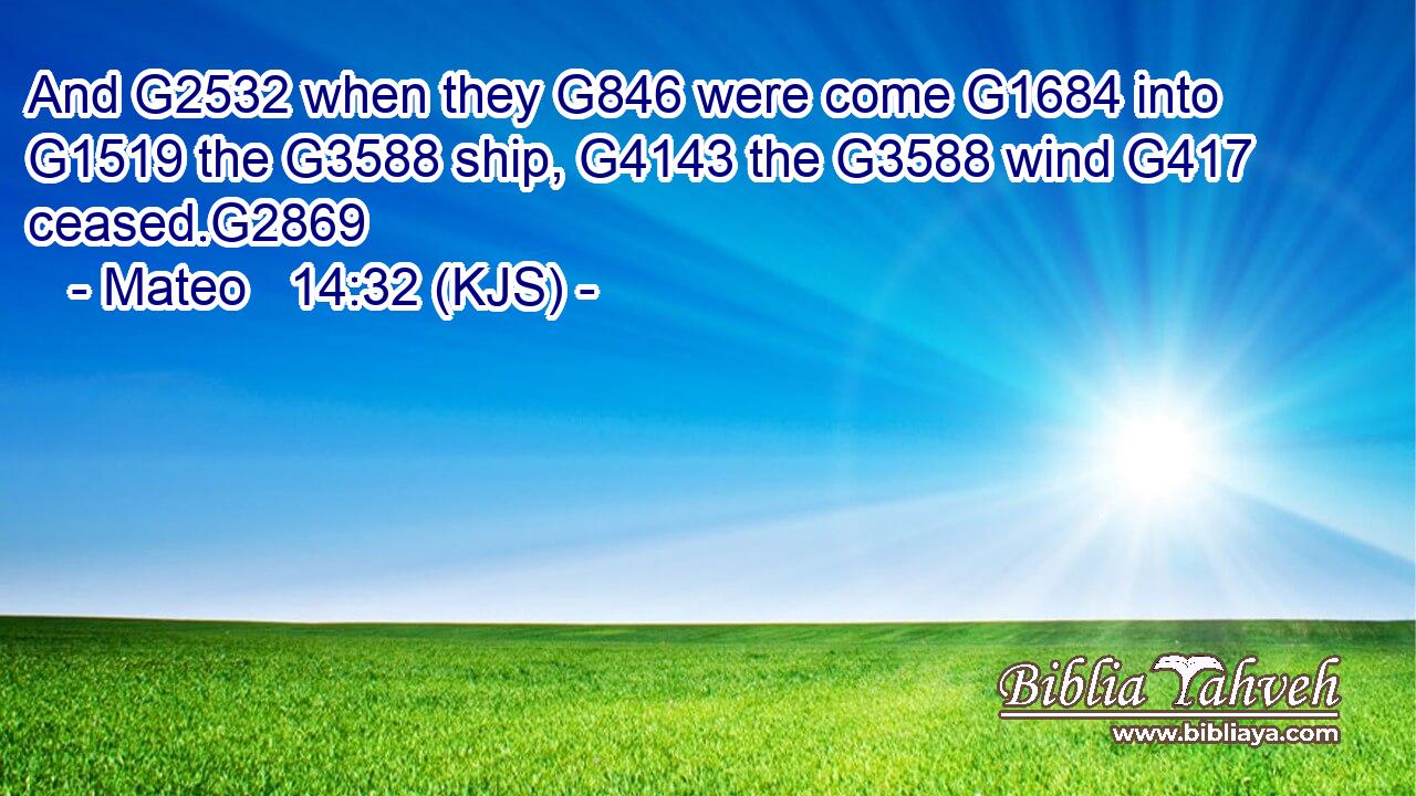 And G2532 when they G846 were come G1684 into G1519 the G3588 ship, G4143 the G3588 wind G417 ceased.G2869