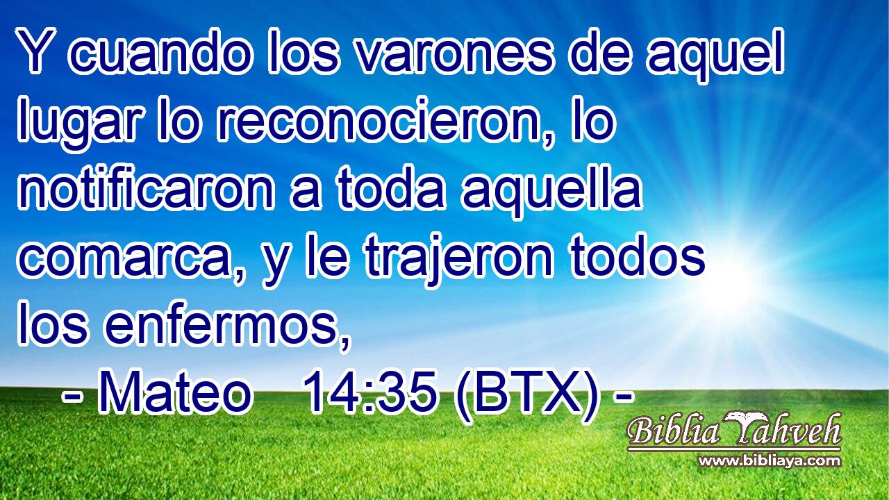 Y cuando los varones de aquel lugar lo reconocieron, lo notificaron a toda aquella comarca, y le trajeron todos los enfermos,