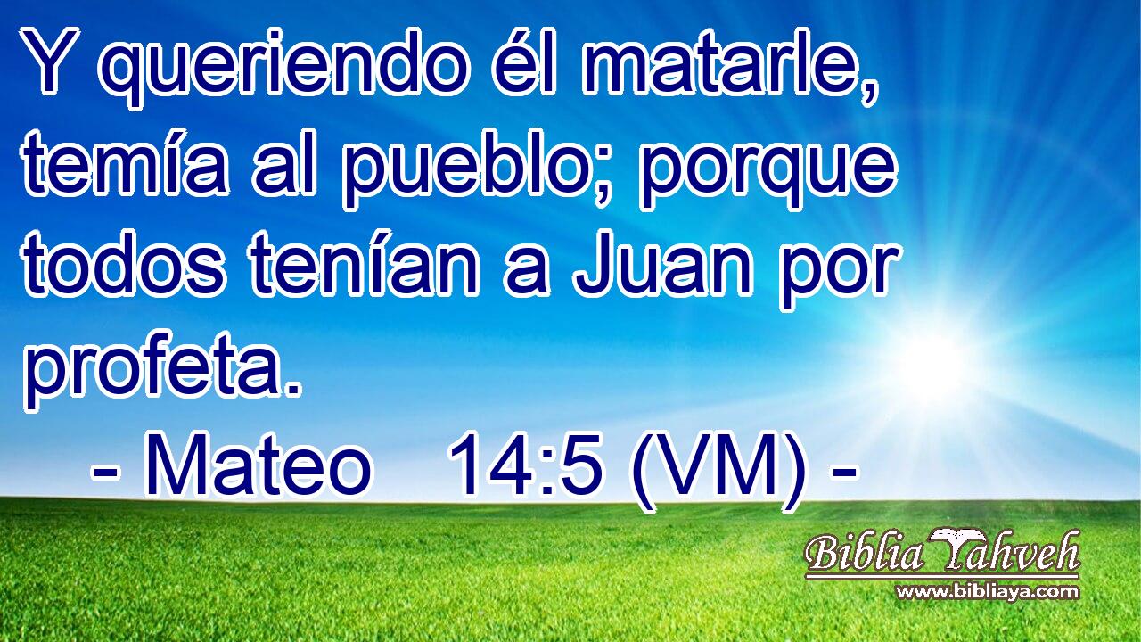  Y queriendo él matarle, temía al pueblo; porque todos tenían a Juan por profeta. 