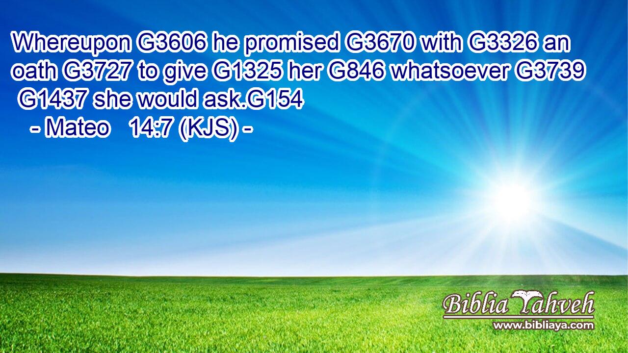 Whereupon G3606 he promised G3670 with G3326 an oath G3727 to give G1325 her G846 whatsoever G3739  G1437 she would ask.G154