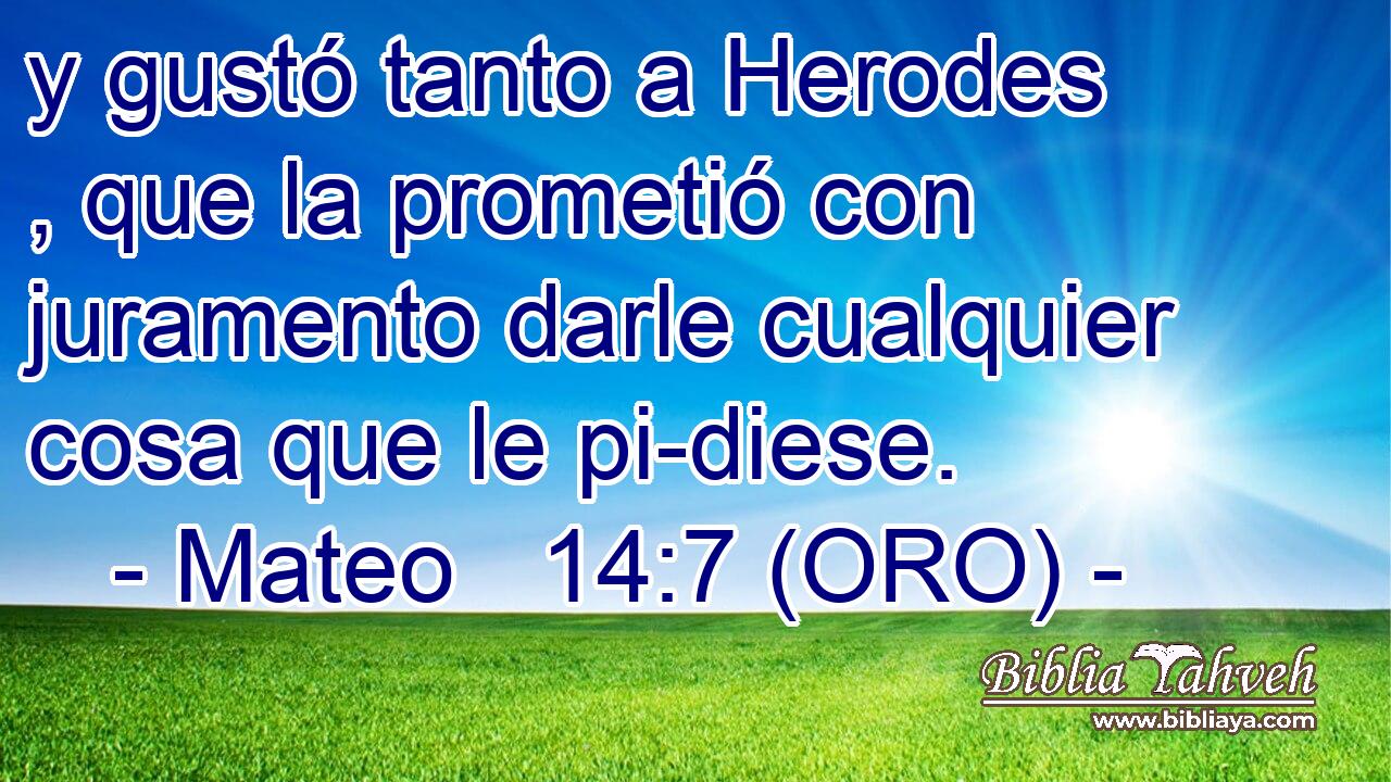  y gustó tanto a Herodes , que la prometió con juramento darle cualquier cosa que le pi-diese. 