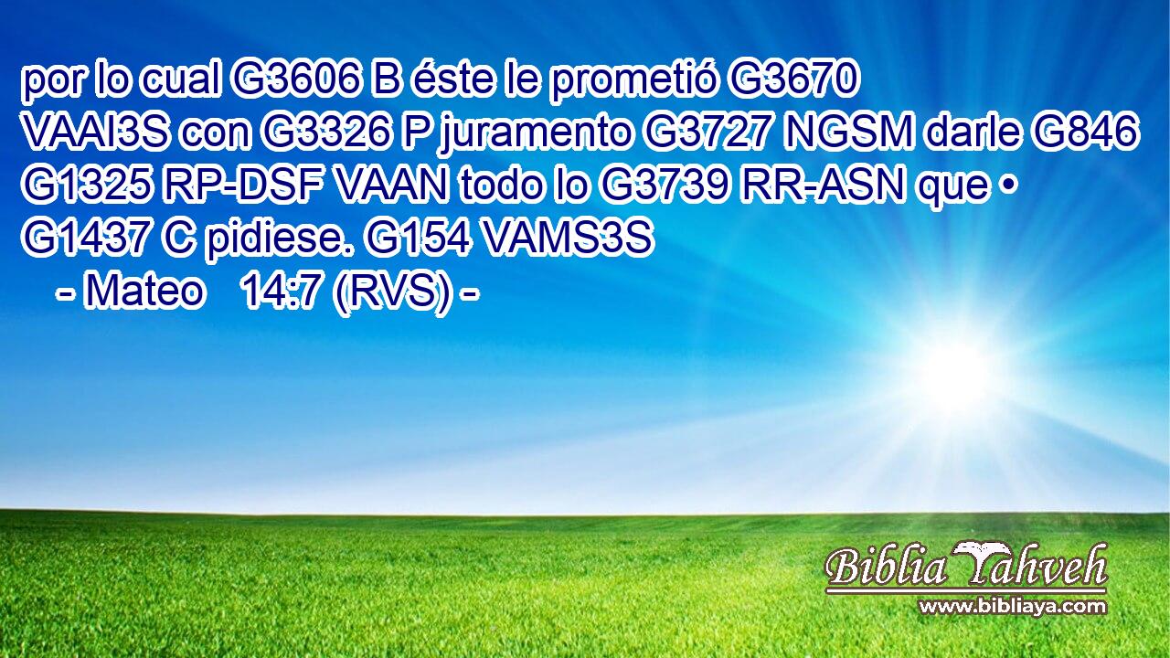por lo cual G3606 B éste le prometió G3670 VAAI3S con G3326 P juramento G3727 NGSM darle G846 G1325 RP-DSF VAAN todo lo G3739 RR-ASN que • G1437 C pidiese. G154 VAMS3S 