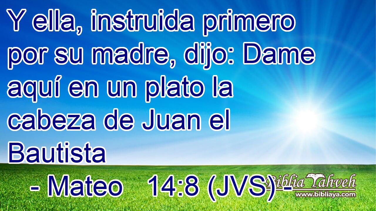 Y ella, instruida primero por su madre, dijo: Dame aquí en un plato la cabeza de Juan el Bautista