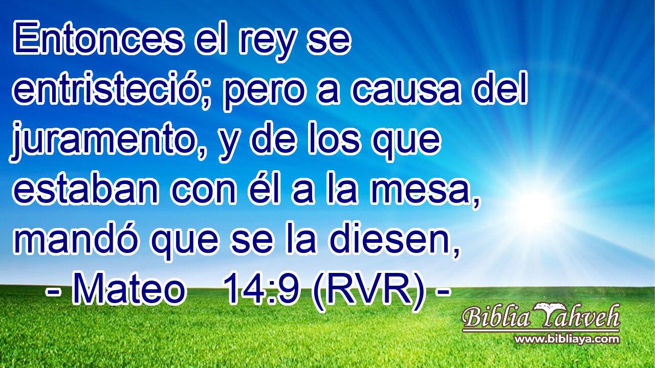 Entonces el rey se entristeció; pero a causa del juramento, y de los que estaban con él a la mesa, mandó que se la diesen,