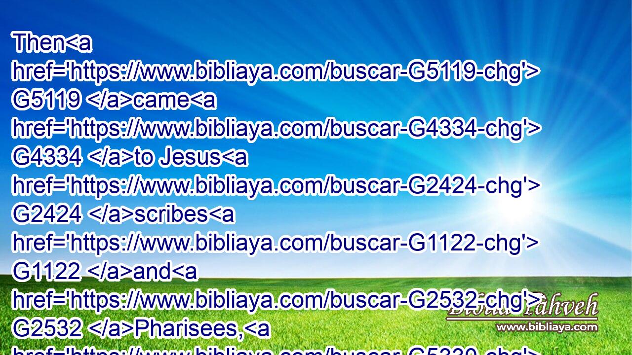 Then G5119 came G4334 to Jesus G2424 scribes G1122 and G2532 Pharisees, G5330 which G3588 were of G575 Jerusalem, G2414 saying,G3004