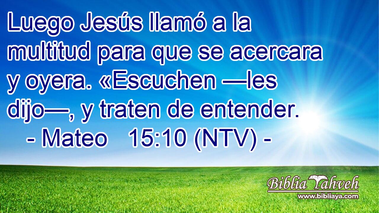 Luego Jesús llamó a la multitud para que se acercara y oyera. «Escuchen —les dijo—, y traten de entender.