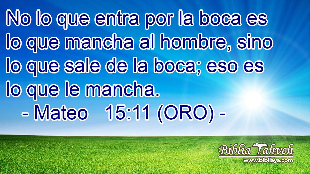  No lo que entra por la boca es lo que mancha al hombre, sino lo que sale de la boca; eso es lo que le mancha. 