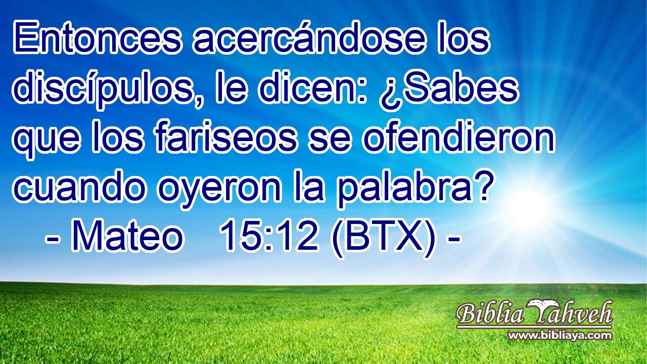 Entonces acercándose los discípulos, le dicen: ¿Sabes que los fariseos se ofendieron cuando oyeron la palabra?