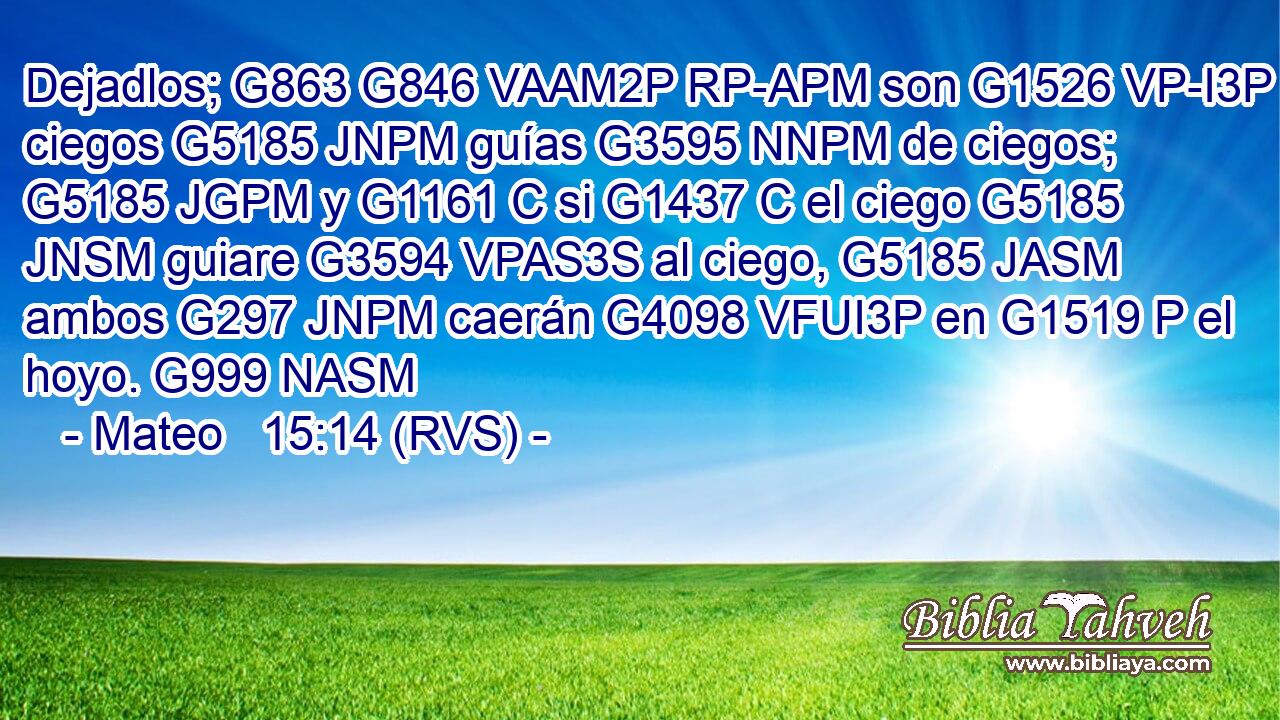 Dejadlos; G863 G846 VAAM2P RP-APM son G1526 VP-I3P ciegos G5185 JNPM guías G3595 NNPM de ciegos; G5185 JGPM y G1161 C si G1437 C el ciego G5185 JNSM guiare G3594 VPAS3S al ciego, G5185 JASM ambos G297 JNPM caerán G4098 VFUI3P en G1519 P el hoyo. G999 NASM 