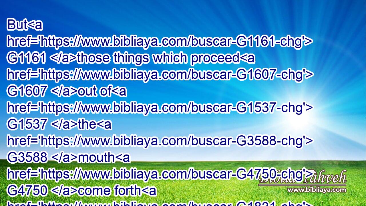 But G1161 those things which proceed G1607 out of G1537 the G3588 mouth G4750 come forth G1831 from G1537 the G3588 heart; G2588 and they G2548 defile G2840 the G3588 man.G444