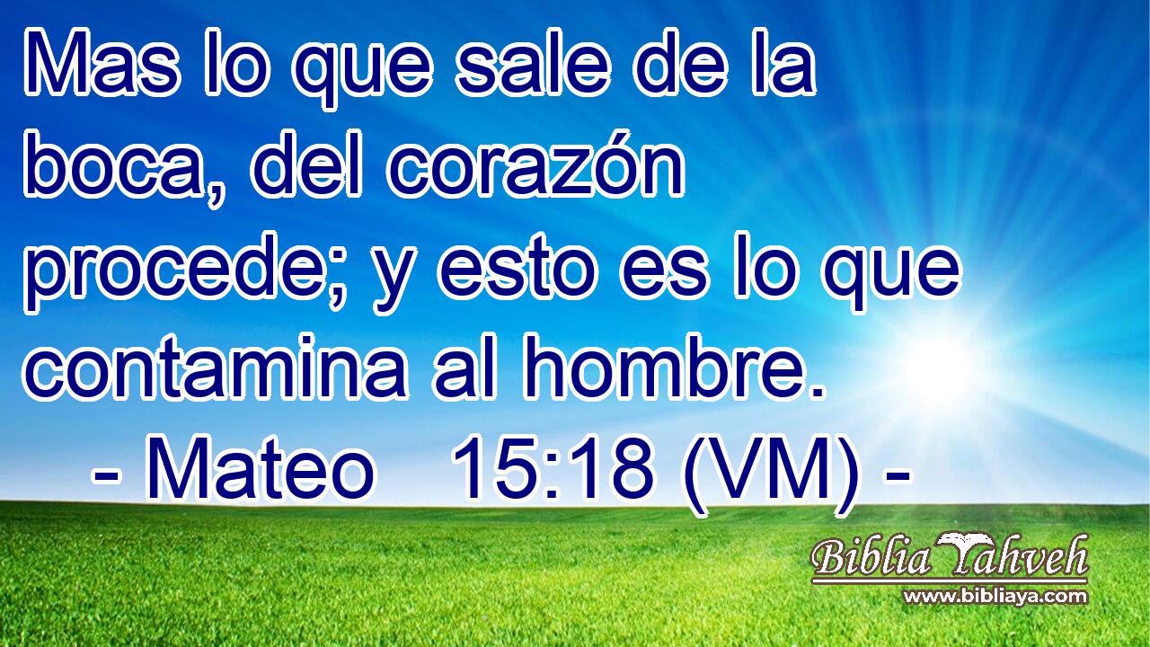  Mas lo que sale de la boca, del corazón procede; y esto es lo que contamina al hombre. 