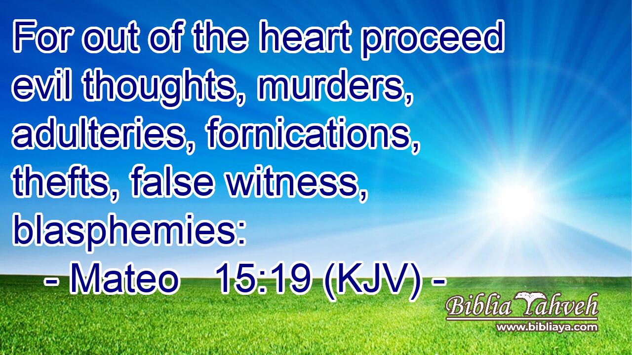 For out of the heart proceed evil thoughts, murders, adulteries, fornications, thefts, false witness, blasphemies: