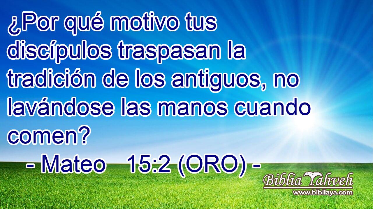  ¿Por qué motivo tus discípulos traspasan la tradición de los antiguos, no lavándose las manos cuando comen? 