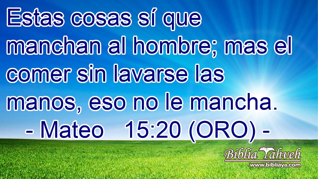  Estas cosas sí que manchan al hombre; mas el comer sin lavarse las manos, eso no le mancha. 