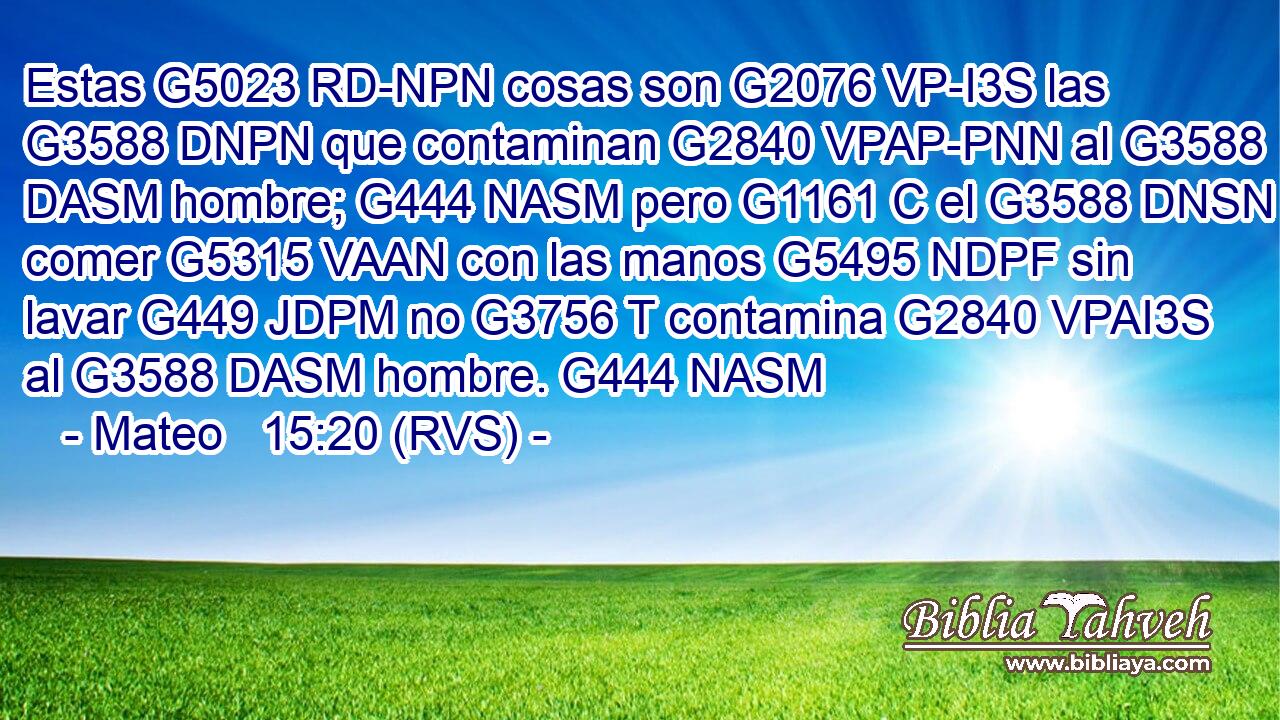 Estas G5023 RD-NPN cosas son G2076 VP-I3S las G3588 DNPN que contaminan G2840 VPAP-PNN al G3588 DASM hombre; G444 NASM pero G1161 C el G3588 DNSN comer G5315 VAAN con las manos G5495 NDPF sin lavar G449 JDPM no G3756 T contamina G2840 VPAI3S al G3588 DASM hombre. G444 NASM 