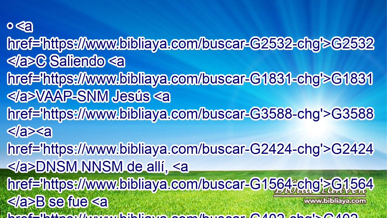 • G2532 C Saliendo G1831 VAAP-SNM Jesús G3588 G2424 DNSM NNSM de allí, G1564 B se fue G402 VAAI3S a G1519 P la G3588 DAPN región G3313 NAPN de Tiro G5184 NGSF y G2532 C de Sidón. G4605 NGSF 